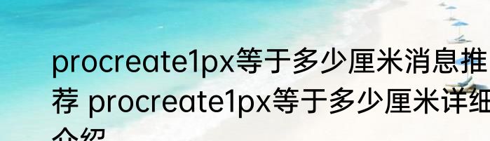 procreate1px等于多少厘米消息推荐 procreate1px等于多少厘米详细介绍