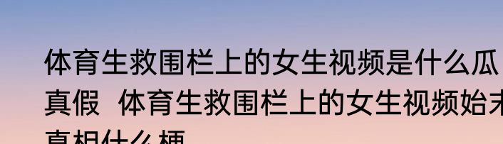 体育生救围栏上的女生视频是什么瓜真假  体育生救围栏上的女生视频始末真相什么梗