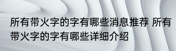 所有带火字的字有哪些消息推荐 所有带火字的字有哪些详细介绍