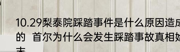 10.29梨泰院踩踏事件是什么原因造成的  首尔为什么会发生踩踏事故真相始末