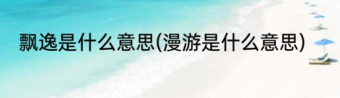 飘逸是什么意思(漫游是什么意思)
