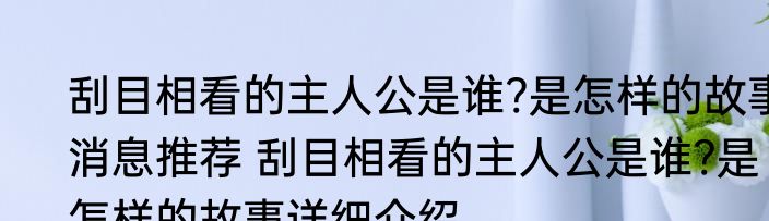 刮目相看的主人公是谁?是怎样的故事消息推荐 刮目相看的主人公是谁?是怎样的故事详细介绍