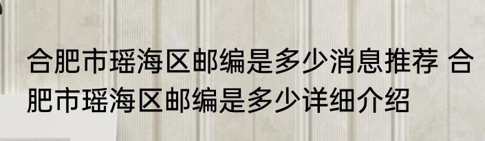 合肥市瑶海区邮编是多少消息推荐 合肥市瑶海区邮编是多少详细介绍