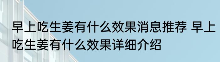 早上吃生姜有什么效果消息推荐 早上吃生姜有什么效果详细介绍