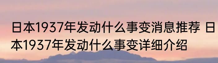 日本1937年发动什么事变消息推荐 日本1937年发动什么事变详细介绍