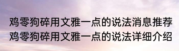 鸡零狗碎用文雅一点的说法消息推荐 鸡零狗碎用文雅一点的说法详细介绍
