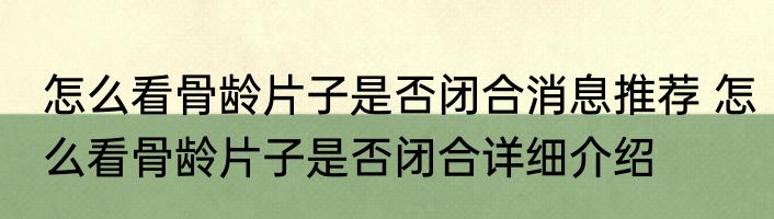 怎么看骨龄片子是否闭合消息推荐 怎么看骨龄片子是否闭合详细介绍