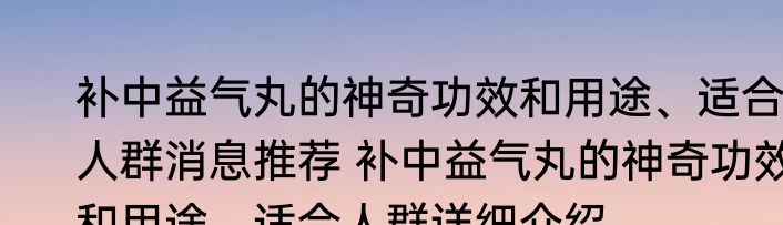 补中益气丸的神奇功效和用途、适合人群消息推荐 补中益气丸的神奇功效和用途、适合人群详细介绍