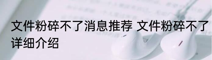 文件粉碎不了消息推荐 文件粉碎不了详细介绍