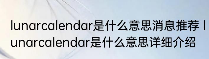 lunarcalendar是什么意思消息推荐 lunarcalendar是什么意思详细介绍