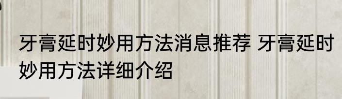 牙膏延时妙用方法消息推荐 牙膏延时妙用方法详细介绍