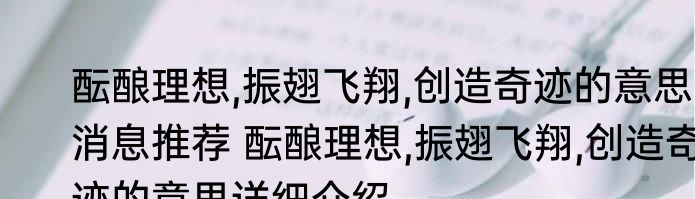 酝酿理想,振翅飞翔,创造奇迹的意思消息推荐 酝酿理想,振翅飞翔,创造奇迹的意思详细介绍