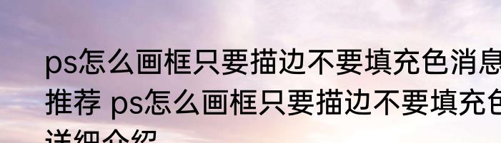 ps怎么画框只要描边不要填充色消息推荐 ps怎么画框只要描边不要填充色详细介绍
