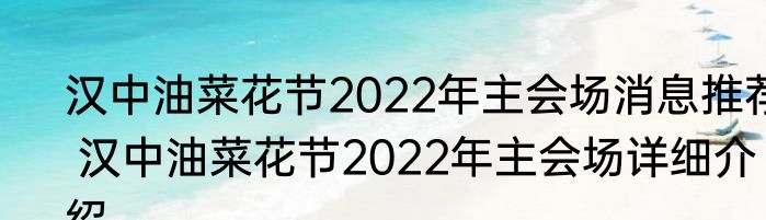 汉中油菜花节2022年主会场消息推荐 汉中油菜花节2022年主会场详细介绍