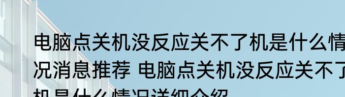 电脑点关机没反应关不了机是什么情况消息推荐 电脑点关机没反应关不了机是什么情况详细介绍