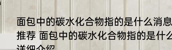 面包中的碳水化合物指的是什么消息推荐 面包中的碳水化合物指的是什么详细介绍