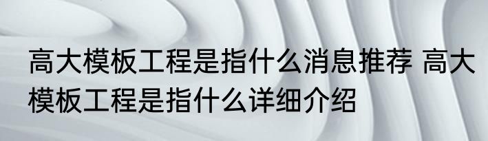 高大模板工程是指什么消息推荐 高大模板工程是指什么详细介绍