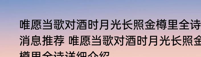 唯愿当歌对酒时月光长照金樽里全诗消息推荐 唯愿当歌对酒时月光长照金樽里全诗详细介绍