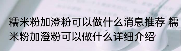 糯米粉加澄粉可以做什么消息推荐 糯米粉加澄粉可以做什么详细介绍
