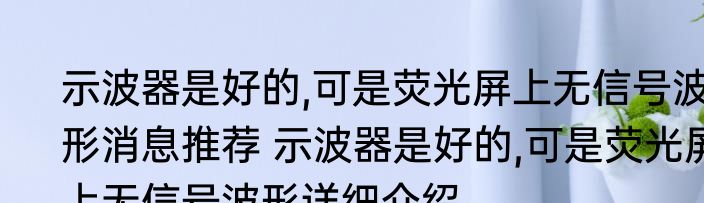 示波器是好的,可是荧光屏上无信号波形消息推荐 示波器是好的,可是荧光屏上无信号波形详细介绍