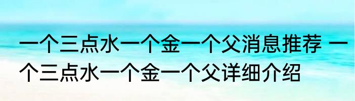 一个三点水一个金一个父消息推荐 一个三点水一个金一个父详细介绍