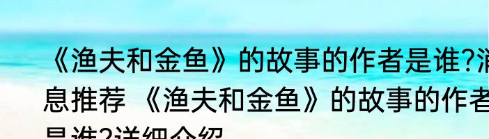 《渔夫和金鱼》的故事的作者是谁?消息推荐 《渔夫和金鱼》的故事的作者是谁?详细介绍
