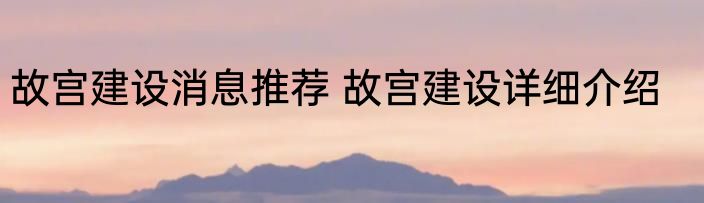 故宫建设消息推荐 故宫建设详细介绍