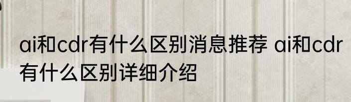 ai和cdr有什么区别消息推荐 ai和cdr有什么区别详细介绍