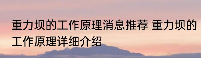 重力坝的工作原理消息推荐 重力坝的工作原理详细介绍