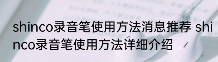 shinco录音笔使用方法消息推荐 shinco录音笔使用方法详细介绍