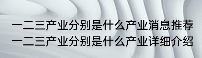 一二三产业分别是什么产业消息推荐 一二三产业分别是什么产业详细介绍