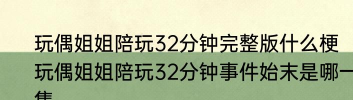 玩偶姐姐陪玩32分钟完整版什么梗   玩偶姐姐陪玩32分钟事件始末是哪一集