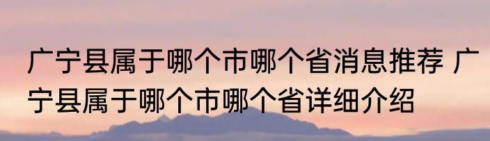 广宁县属于哪个市哪个省消息推荐 广宁县属于哪个市哪个省详细介绍