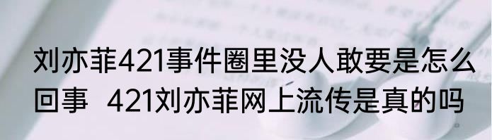 刘亦菲421事件圈里没人敢要是怎么回事  421刘亦菲网上流传是真的吗