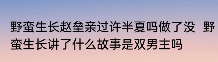野蛮生长赵垒亲过许半夏吗做了没  野蛮生长讲了什么故事是双男主吗
