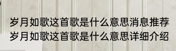 岁月如歌这首歌是什么意思消息推荐 岁月如歌这首歌是什么意思详细介绍