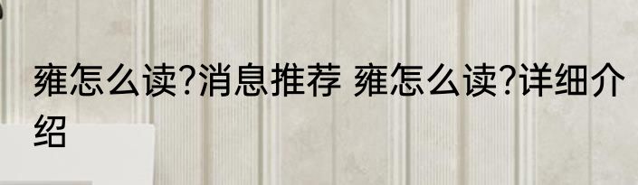 雍怎么读?消息推荐 雍怎么读?详细介绍