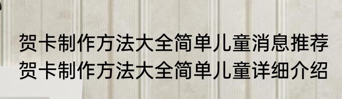 贺卡制作方法大全简单儿童消息推荐 贺卡制作方法大全简单儿童详细介绍
