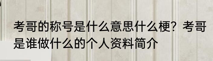 考哥的称号是什么意思什么梗？考哥是谁做什么的个人资料简介 