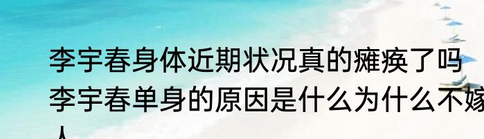 李宇春身体近期状况真的瘫痪了吗  李宇春单身的原因是什么为什么不嫁人