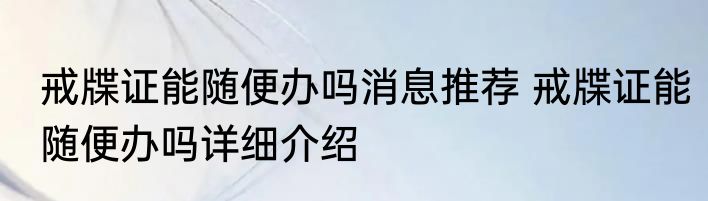 戒牒证能随便办吗消息推荐 戒牒证能随便办吗详细介绍