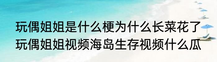 玩偶姐姐是什么梗为什么长菜花了  玩偶姐姐视频海岛生存视频什么瓜