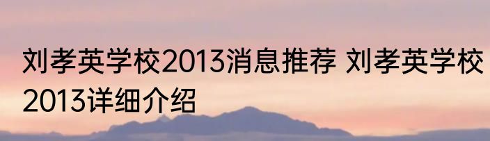 刘孝英学校2013消息推荐 刘孝英学校2013详细介绍