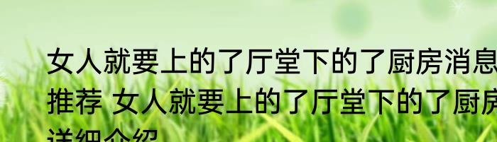 女人就要上的了厅堂下的了厨房消息推荐 女人就要上的了厅堂下的了厨房详细介绍
