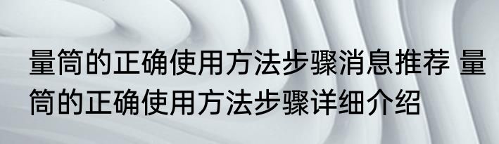 量筒的正确使用方法步骤消息推荐 量筒的正确使用方法步骤详细介绍