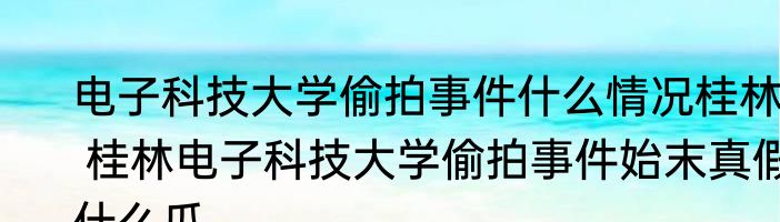 电子科技大学偷拍事件什么情况桂林  桂林电子科技大学偷拍事件始末真假什么瓜