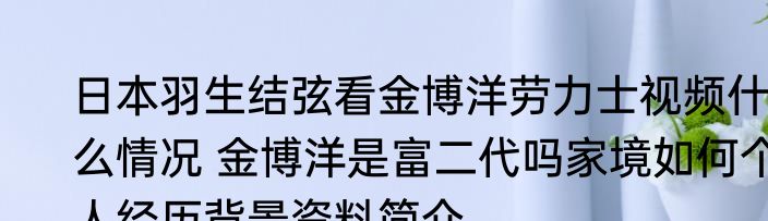 日本羽生结弦看金博洋劳力士视频什么情况 金博洋是富二代吗家境如何个人经历背景资料简介