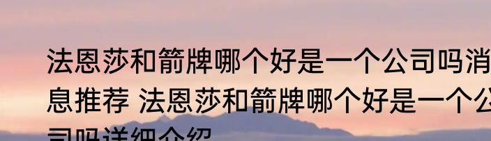 法恩莎和箭牌哪个好是一个公司吗消息推荐 法恩莎和箭牌哪个好是一个公司吗详细介绍