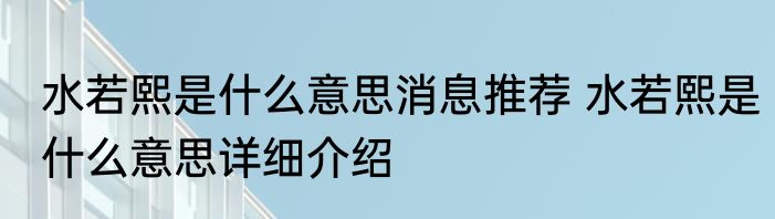 水若熙是什么意思消息推荐 水若熙是什么意思详细介绍