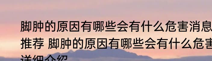 脚肿的原因有哪些会有什么危害消息推荐 脚肿的原因有哪些会有什么危害详细介绍